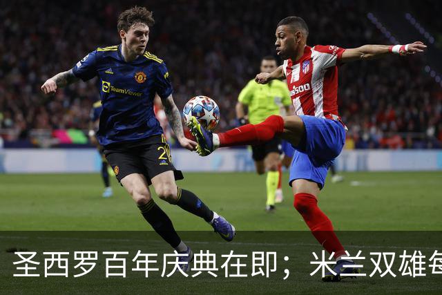 圣西罗百年庆典在即；米兰双雄每年赛日收入超15亿欧元