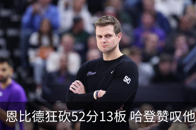 恩比德狂砍52分13板 哈登赞叹他应获MVP殊荣