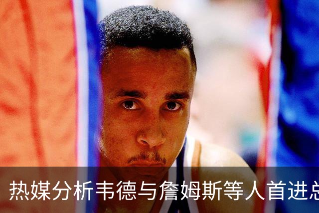 热媒分析韦德与詹姆斯等人首进总决赛的经历